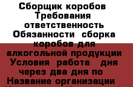 Сборщик коробов. Требования: ответственность Обязанности: сборка коробов для алкогольной продукции Условия: работа 2 дня через два дня по › Название организации ­ Компания-работодатель › Отрасль предприятия ­ Другое › Минимальный оклад ­ 19 740 - Все города Работа » Вакансии   . Адыгея респ.,Адыгейск г.